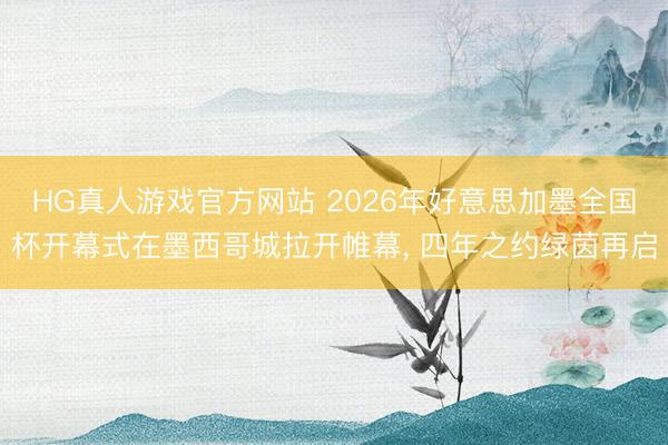 HG真人游戏官方网站 2026年好意思加墨全国杯开幕式在墨西哥城拉开帷幕， 四年之约绿茵再启
