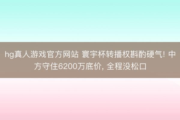 hg真人游戏官方网站 寰宇杯转播权斟酌硬气! 中方守住6200万底价， 全程没松口