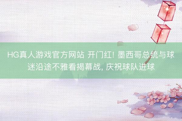 HG真人游戏官方网站 开门红! 墨西哥总统与球迷沿途不雅看揭幕战， 庆祝球队进球