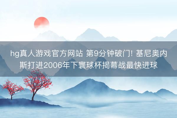 hg真人游戏官方网站 第9分钟破门! 基尼奥内斯打进2006年下寰球杯揭幕战最快进球