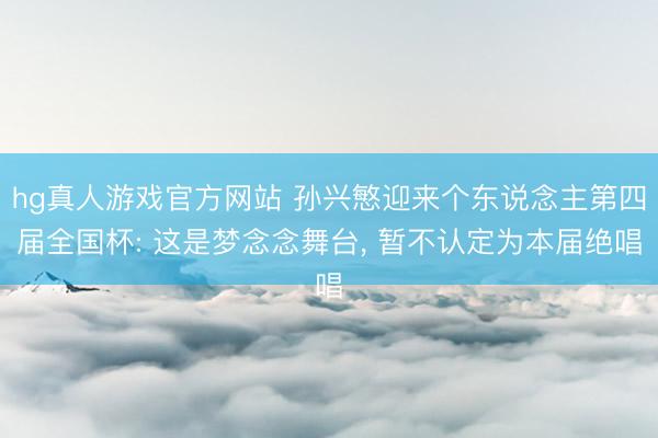 hg真人游戏官方网站 孙兴慜迎来个东说念主第四届全国杯: 这是梦念念舞台， 暂不认定为本届绝唱