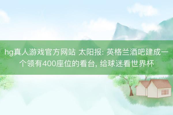 hg真人游戏官方网站 太阳报: 英格兰酒吧建成一个领有400座位的看台， 给球迷看世界杯