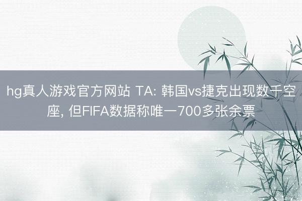 hg真人游戏官方网站 TA: 韩国vs捷克出现数千空座， 但FIFA数据称唯一700多张余票