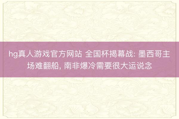 hg真人游戏官方网站 全国杯揭幕战: 墨西哥主场难翻船， 南非爆冷需要很大运说念