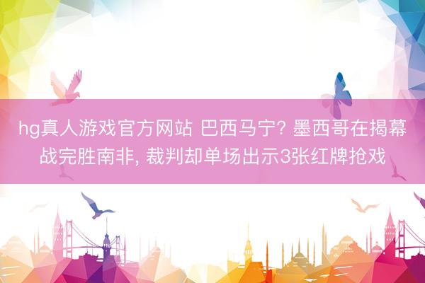 hg真人游戏官方网站 巴西马宁? 墨西哥在揭幕战完胜南非, 裁判却单场出示3张红牌抢戏
