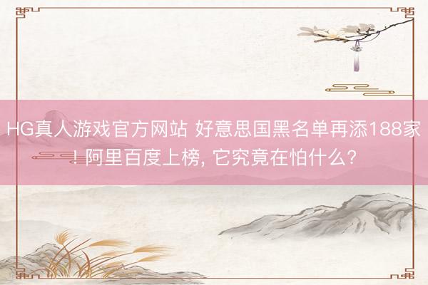 HG真人游戏官方网站 好意思国黑名单再添188家! 阿里百度上榜， 它究竟在怕什么?