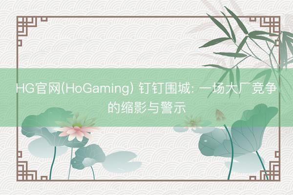 HG官网(HoGaming) 钉钉围城: 一场大厂竞争的缩影与警示