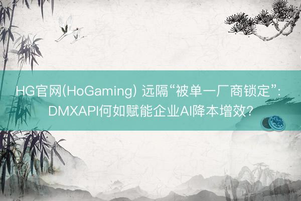 HG官网(HoGaming) 远隔“被单一厂商锁定”: DMXAPI何如赋能企业AI降本增效?