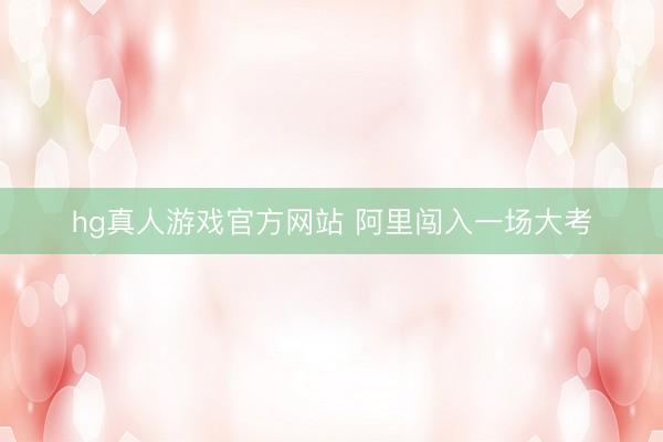 hg真人游戏官方网站 阿里闯入一场大考