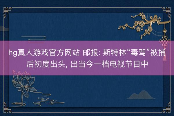 hg真人游戏官方网站 邮报: 斯特林“毒驾”被捕后初度出头， 出当今一档电视节目中