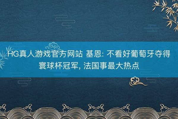 HG真人游戏官方网站 基恩: 不看好葡萄牙夺得寰球杯冠军, 法国事最大热点