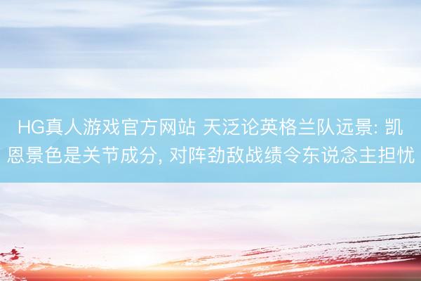 HG真人游戏官方网站 天泛论英格兰队远景: 凯恩景色是关节成分， 对阵劲敌战绩令东说念主担忧