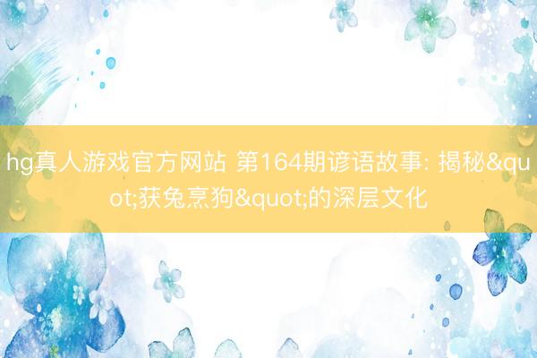 hg真人游戏官方网站 第164期谚语故事: 揭秘"获兔烹狗"的深层文化