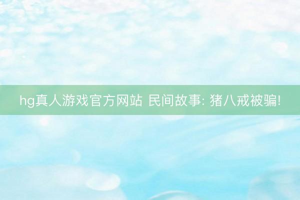 hg真人游戏官方网站 民间故事: 猪八戒被骗!
