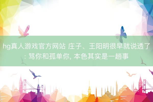 hg真人游戏官方网站 庄子、王阳明很早就说透了: 骂你和孤单你, 本色其实是一趟事