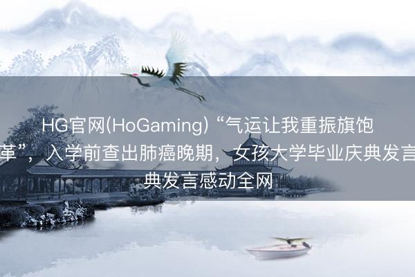 HG官网(HoGaming) “气运让我重振旗饱读波荡改革”，入学前查出肺癌晚期，女孩大学毕业庆典发言感动全网