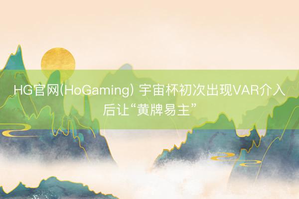 HG官网(HoGaming) 宇宙杯初次出现VAR介入后让“黄牌易主”