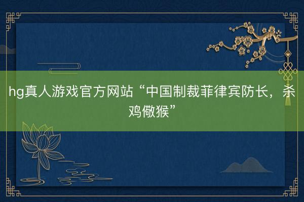 hg真人游戏官方网站 “中国制裁菲律宾防长，杀鸡儆猴”