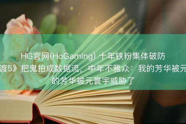 HG官网(HoGaming) 十年铁粉集体破防！《灵魂摆渡5》把鬼拍成数据流，中年不雅众：我的芳华被元寰宇威胁了