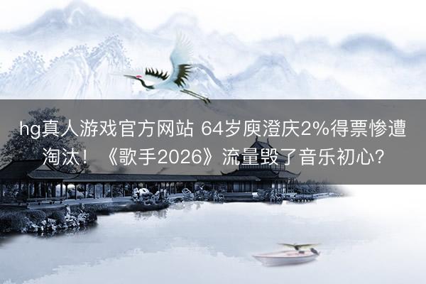 hg真人游戏官方网站 64岁庾澄庆2%得票惨遭淘汰！《歌手2026》流量毁了音乐初心？
