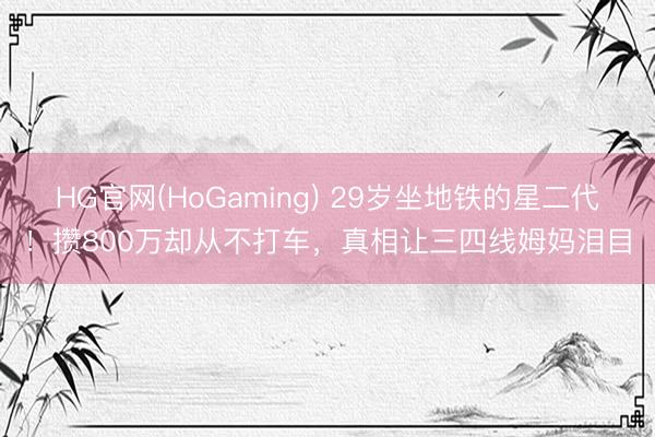HG官网(HoGaming) 29岁坐地铁的星二代！攒800万却从不打车，真相让三四线姆妈泪目