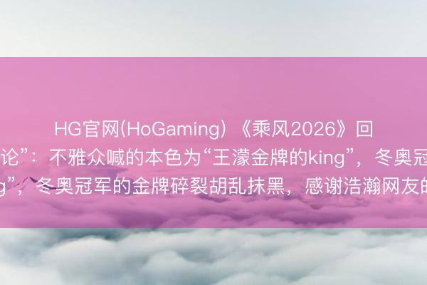 HG官网(HoGaming) 《乘风2026》回话“众人评审疑似失当言论”：不雅众喊的本色为“王濛金牌的king”，冬奥冠军的金牌碎裂胡乱抹黑，感谢浩瀚网友的关心和监督