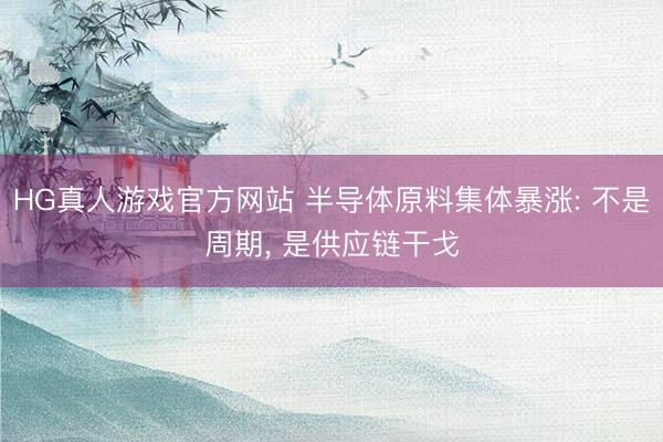 HG真人游戏官方网站 半导体原料集体暴涨: 不是周期, 是供应链干戈