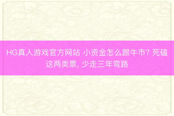 HG真人游戏官方网站 小资金怎么跟牛市? 死磕这两类票， 少走三年弯路