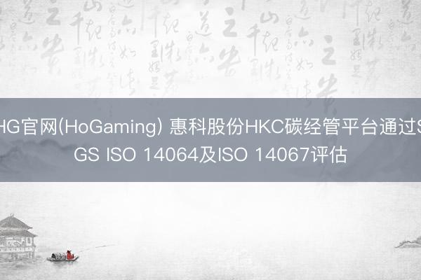 HG官网(HoGaming) 惠科股份HKC碳经管平台通过SGS ISO 14064及ISO 14067评估