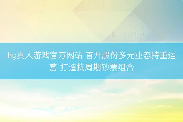 hg真人游戏官方网站 首开股份多元业态持重运营 打造抗周期钞票组合