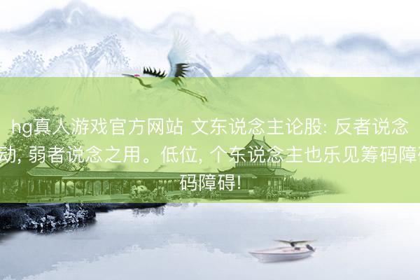 hg真人游戏官方网站 文东说念主论股: 反者说念之动, 弱者说念之用。低位, 个东说念主也乐见筹码障碍!