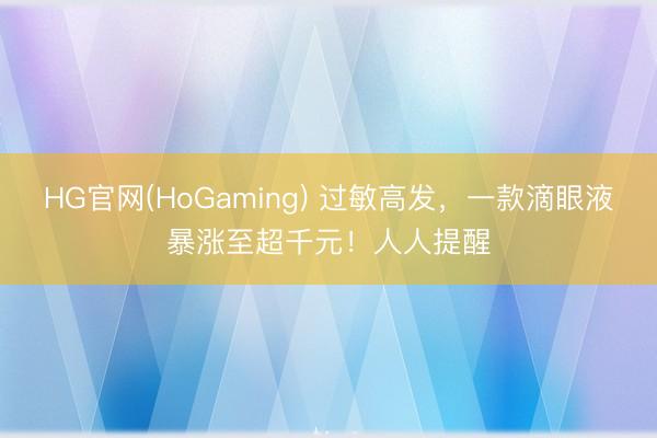 HG官网(HoGaming) 过敏高发，一款滴眼液暴涨至超千元！人人提醒