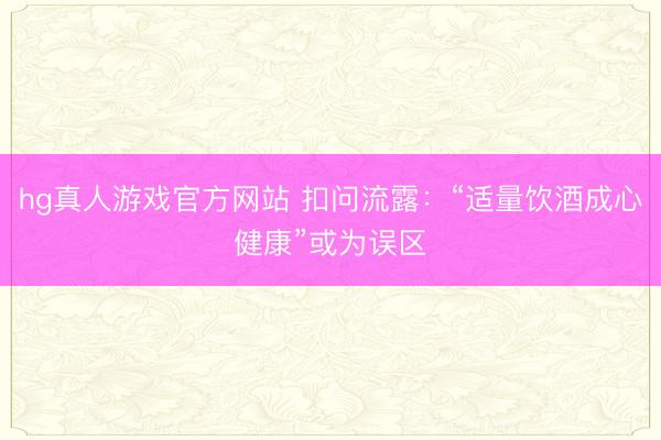 hg真人游戏官方网站 扣问流露:“适量饮酒成心健康”或为误区