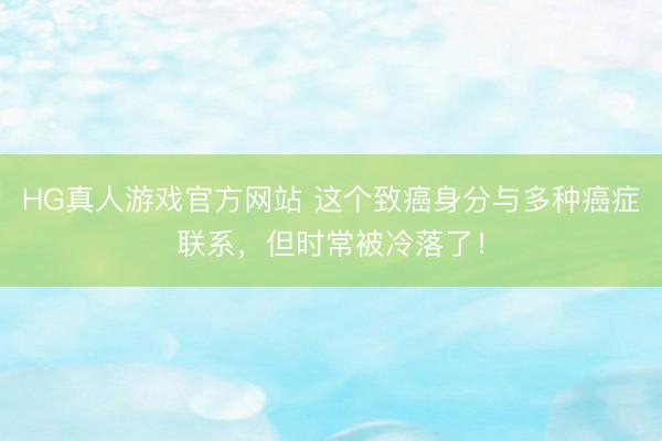 HG真人游戏官方网站 这个致癌身分与多种癌症联系，但时常被冷落了！