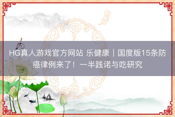 HG真人游戏官方网站 乐健康｜国度版15条防癌律例来了！一半践诺与吃研究