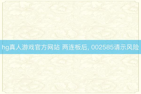 hg真人游戏官方网站 两连板后, 002585请示风险