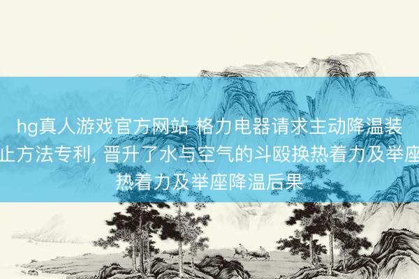 hg真人游戏官方网站 格力电器请求主动降温装配偏激为止方法专利， 晋升了水与空气的斗殴换热着力及举座降温后果