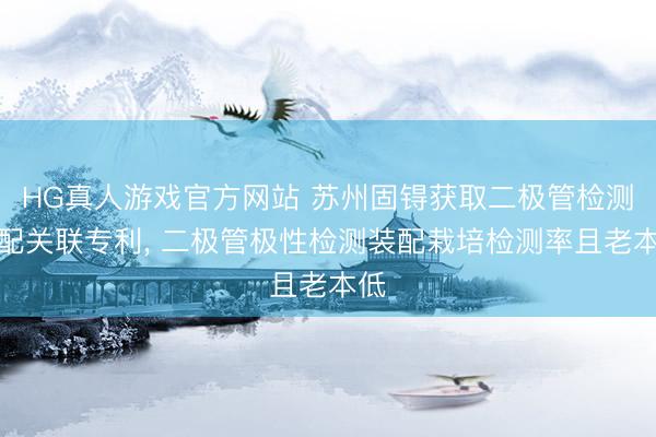 HG真人游戏官方网站 苏州固锝获取二极管检测装配关联专利， 二极管极性检测装配栽培检测率且老本低