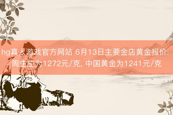hg真人游戏官方网站 6月13日主要金店黄金报价: 周生生为1272元/克， 中国黄金为1241元/克