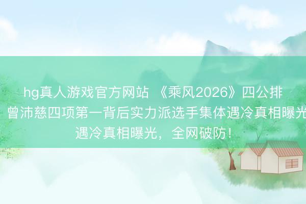 hg真人游戏官方网站 《乘风2026》四公排行惊天回转！曾沛慈四项第一背后实力派选手集体遇冷真相曝光，全网破防！