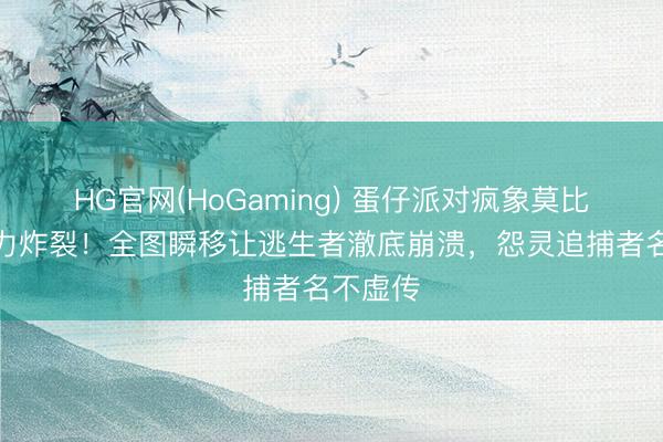 HG官网(HoGaming) 蛋仔派对疯象莫比控场能力炸裂!全图瞬移让逃生者澈底崩溃,怨灵追捕者名不虚传