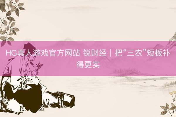 HG真人游戏官方网站 锐财经｜把“三农”短板补得更实