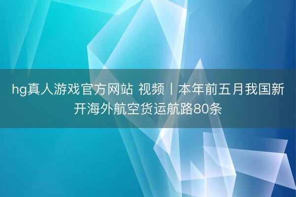 hg真人游戏官方网站 视频丨本年前五月我国新开海外航空货运航路80条