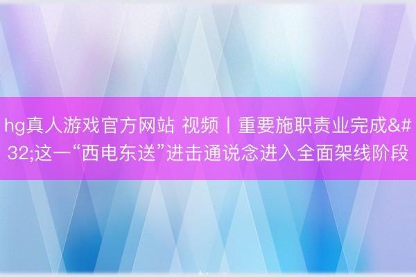 hg真人游戏官方网站 视频丨重要施职责业完成 这一“西电东送”进击通说念进入全面架线阶段