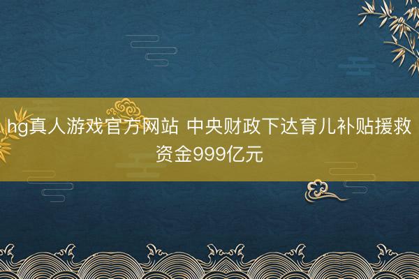 hg真人游戏官方网站 中央财政下达育儿补贴援救资金999亿元