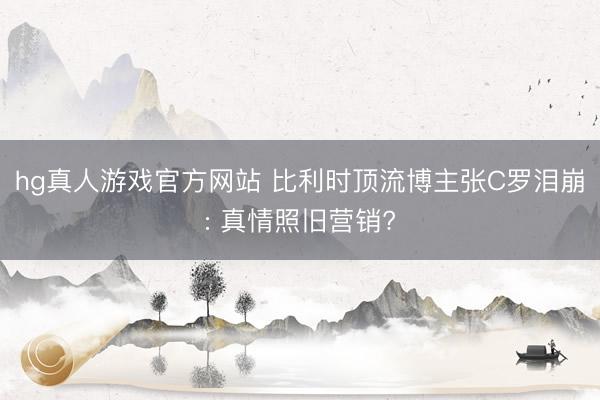hg真人游戏官方网站 比利时顶流博主张C罗泪崩: 真情照旧营销?