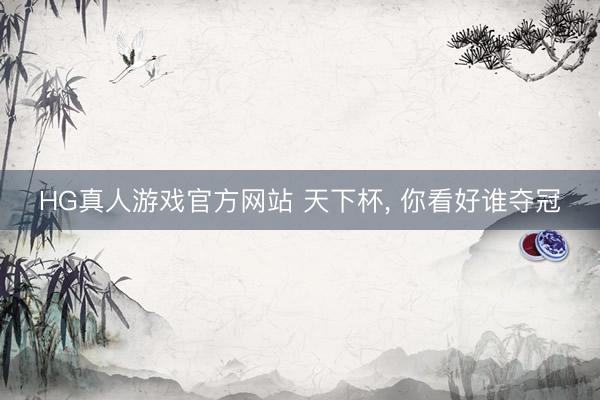 HG真人游戏官方网站 天下杯， 你看好谁夺冠