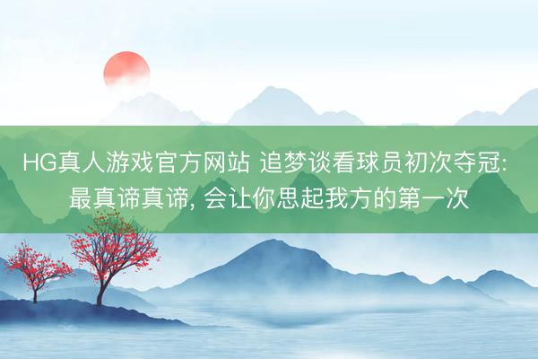 HG真人游戏官方网站 追梦谈看球员初次夺冠: 最真谛真谛， 会让你思起我方的第一次