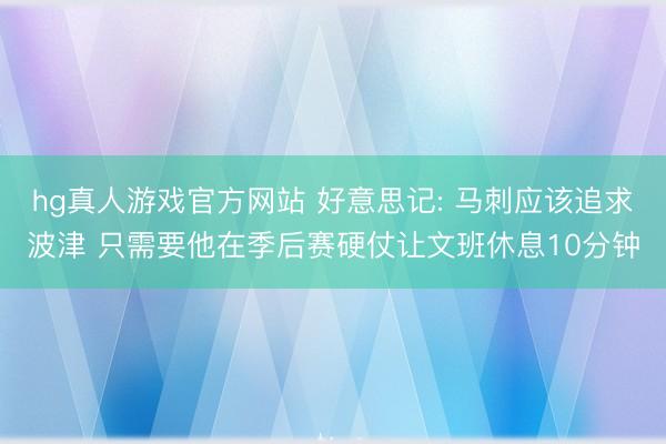 hg真人游戏官方网站 好意思记: 马刺应该追求波津 只需要他在季后赛硬仗让文班休息10分钟