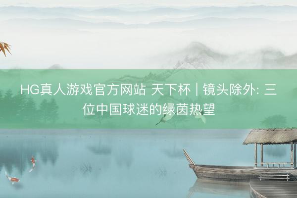 HG真人游戏官方网站 天下杯 | 镜头除外: 三位中国球迷的绿茵热望